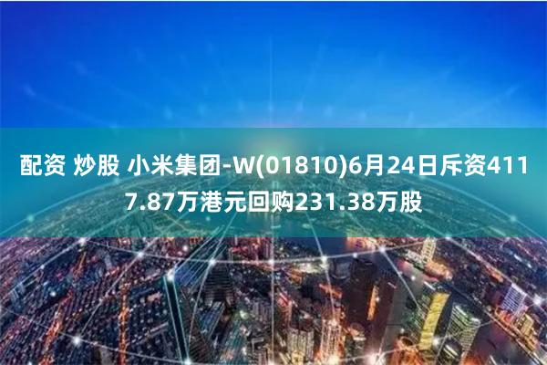 配资 炒股 小米集团-W(01810)6月24日斥资4117.87万港元回购231.38万股