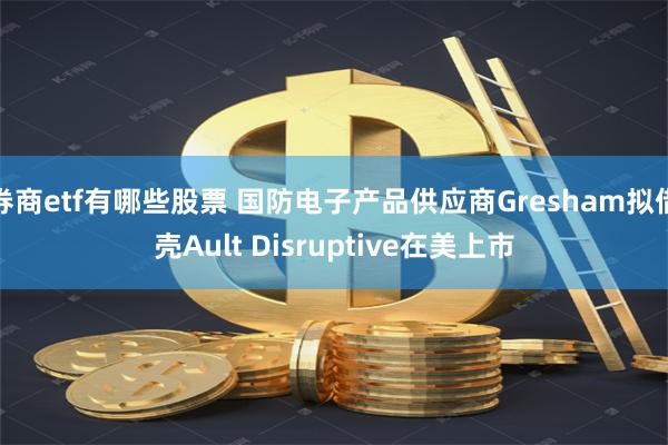 券商etf有哪些股票 国防电子产品供应商Gresham拟借壳Ault Disruptive在美上市