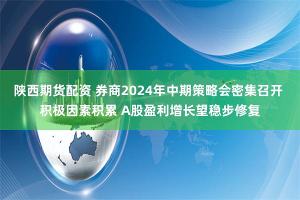 陕西期货配资 券商2024年中期策略会密集召开 积极因素积累 A股盈利增长望稳步修复