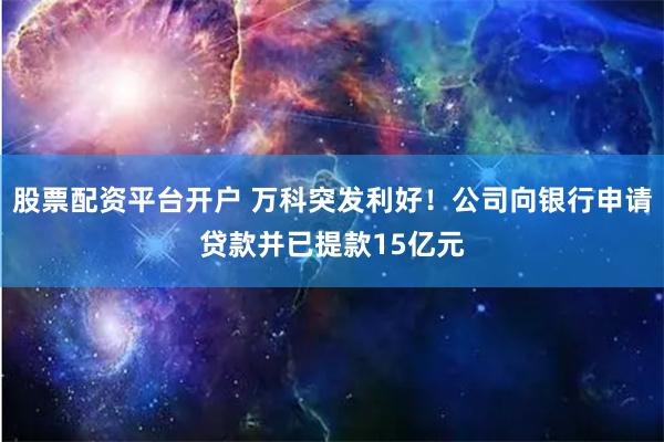 股票配资平台开户 万科突发利好！公司向银行申请贷款并已提款15亿元