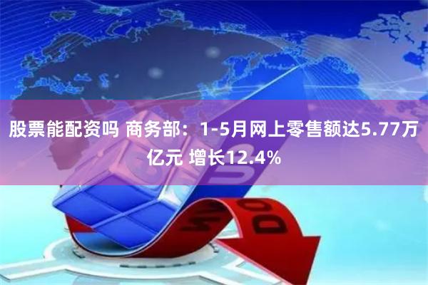 股票能配资吗 商务部：1-5月网上零售额达5.77万亿元 增长12.4%