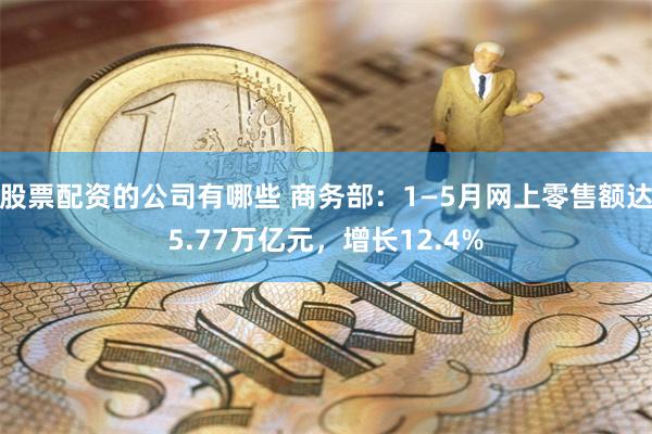 股票配资的公司有哪些 商务部：1—5月网上零售额达5.77万亿元，增长12.4%