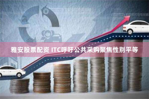 雅安股票配资 ITC呼吁公共采购聚焦性别平等