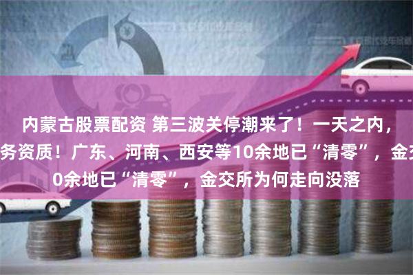 内蒙古股票配资 第三波关停潮来了！一天之内，8家机构被取消业务资质！广东、河南、西安等10余地已“清零”，金交所为何走向没落