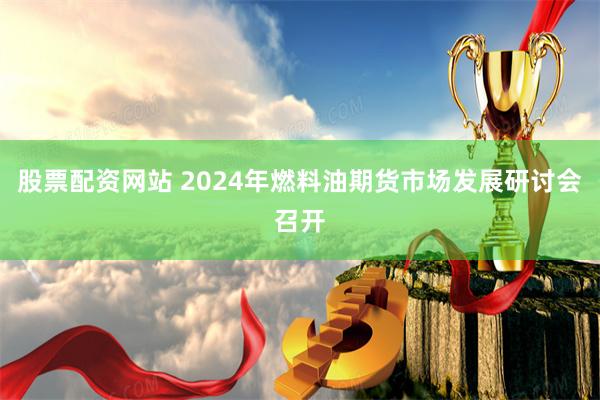 股票配资网站 2024年燃料油期货市场发展研讨会召开