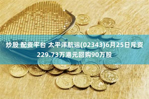 炒股 配资平台 太平洋航运(02343)6月25日斥资229.73万港元回购90万股