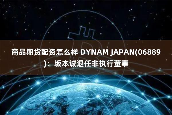 商品期货配资怎么样 DYNAM JAPAN(06889)：坂本诚退任非执行董事