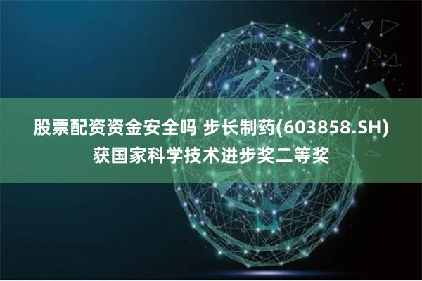 股票配资资金安全吗 步长制药(603858.SH)获国家科学技术进步奖二等奖