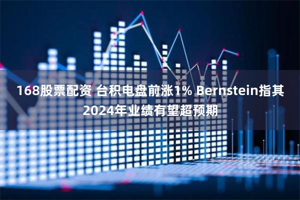 168股票配资 台积电盘前涨1% Bernstein指其2024年业绩有望超预期