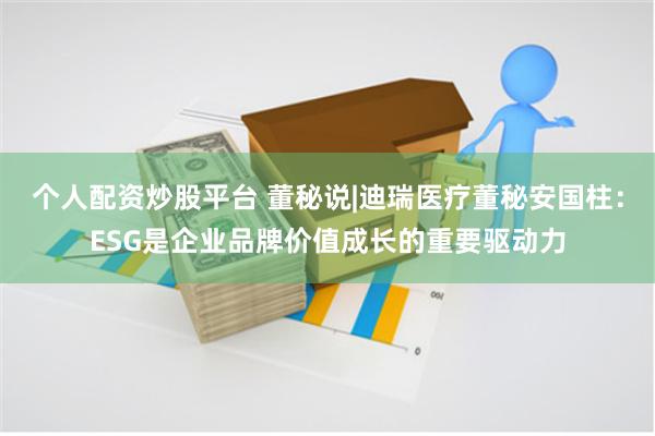 个人配资炒股平台 董秘说|迪瑞医疗董秘安国柱：ESG是企业品牌价值成长的重要驱动力