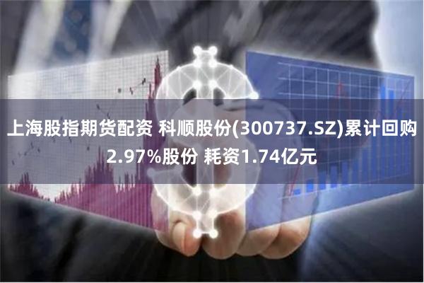 上海股指期货配资 科顺股份(300737.SZ)累计回购2.97%股份 耗资1.74亿元