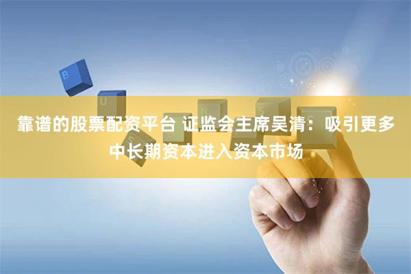 靠谱的股票配资平台 证监会主席吴清：吸引更多中长期资本进入资本市场