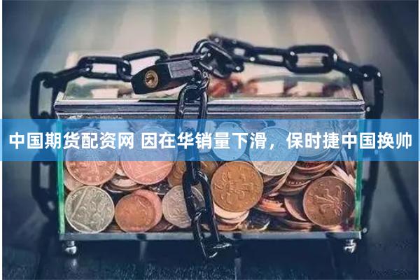 中国期货配资网 因在华销量下滑，保时捷中国换帅