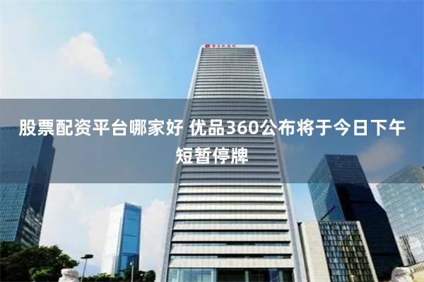 股票配资平台哪家好 优品360公布将于今日下午短暂停牌