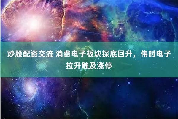 炒股配资交流 消费电子板块探底回升，伟时电子拉升触及涨停