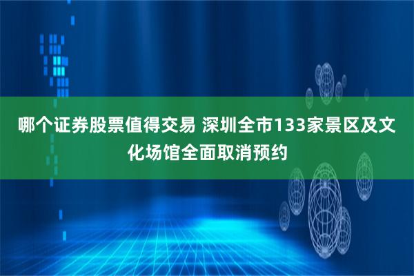 哪个证券股票值得交易 深圳全市133家景区及文化场馆全面取消预约