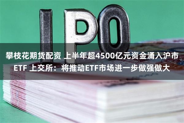 攀枝花期货配资 上半年超4500亿元资金涌入沪市ETF 上交所：将推动ETF市场进一步做强做大