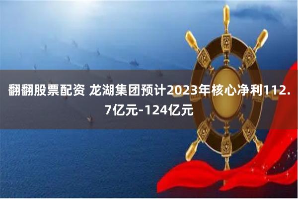 翻翻股票配资 龙湖集团预计2023年核心净利112.7亿元-124亿元