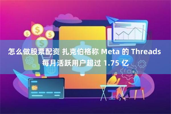 怎么做股票配资 扎克伯格称 Meta 的 Threads 每月活跃用户超过 1.75 亿