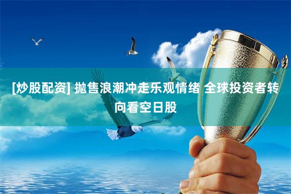 [炒股配资] 抛售浪潮冲走乐观情绪 全球投资者转向看空日股