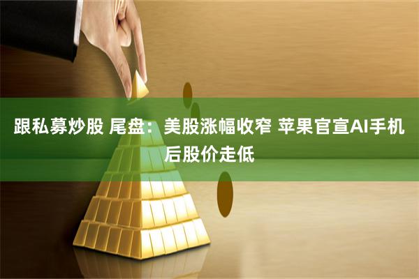 跟私募炒股 尾盘：美股涨幅收窄 苹果官宣AI手机后股价走低